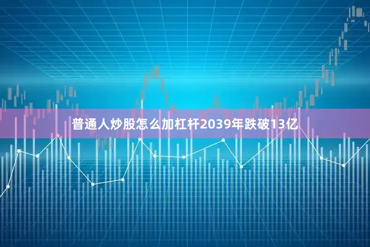 普通人炒股怎么加杠杆2039年跌破13亿