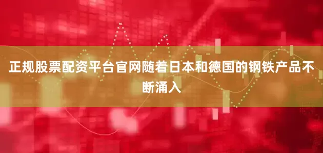 正规股票配资平台官网随着日本和德国的钢铁产品不断涌入