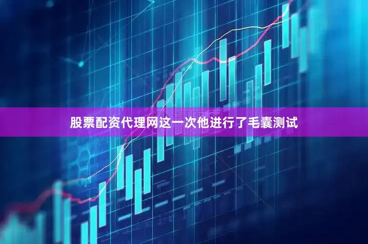 股票配资代理网这一次他进行了毛囊测试