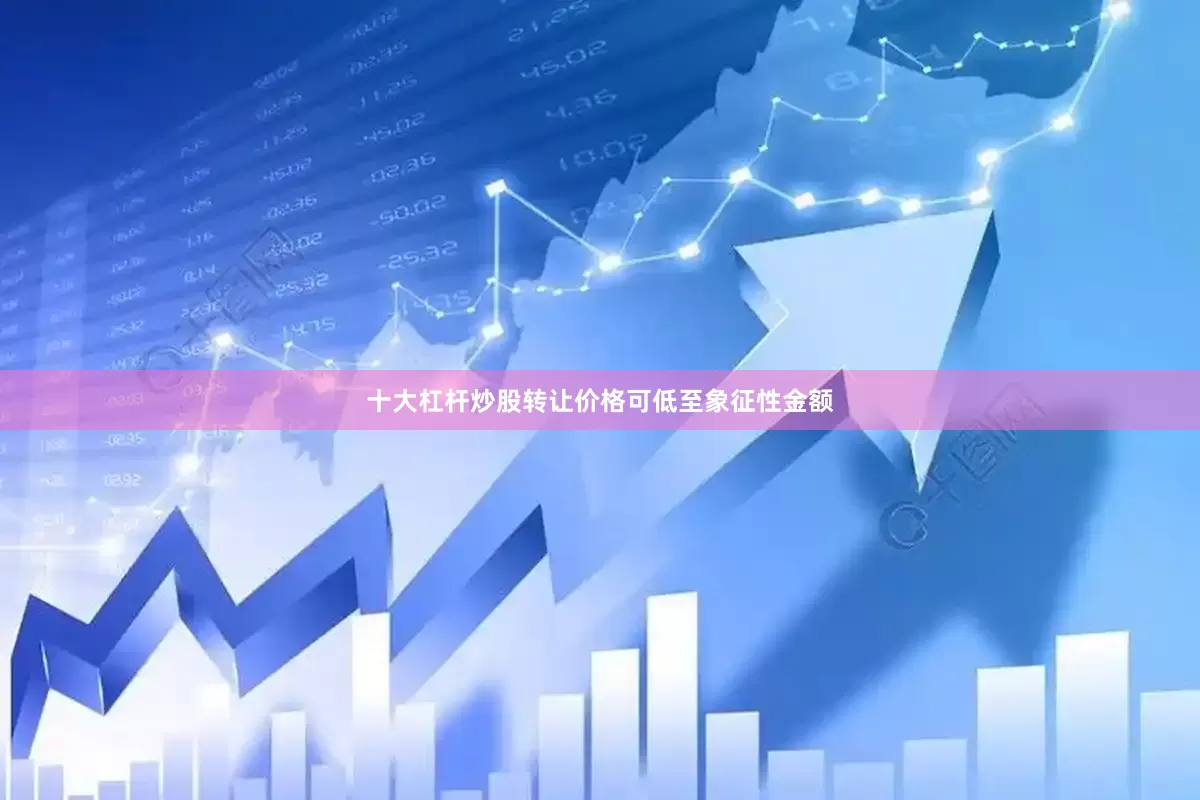 十大杠杆炒股转让价格可低至象征性金额