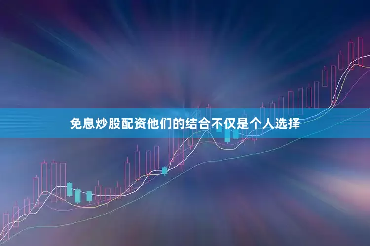 免息炒股配资他们的结合不仅是个人选择