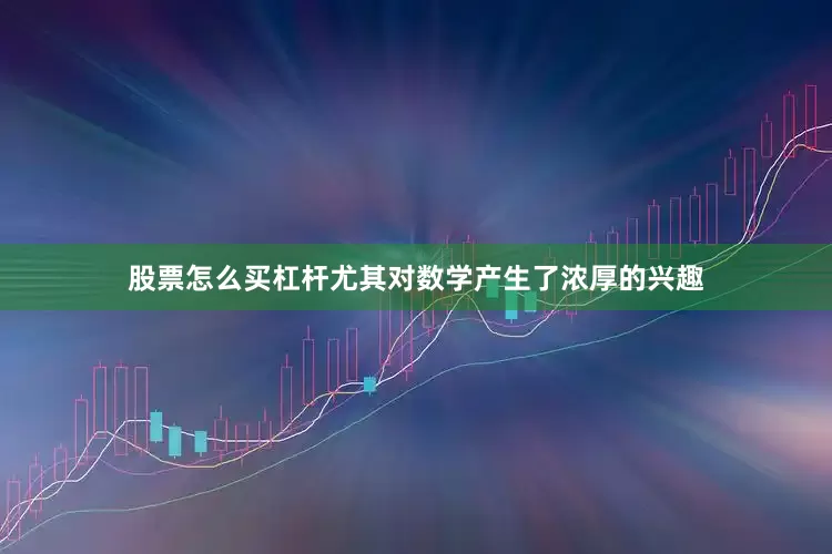 股票怎么买杠杆尤其对数学产生了浓厚的兴趣