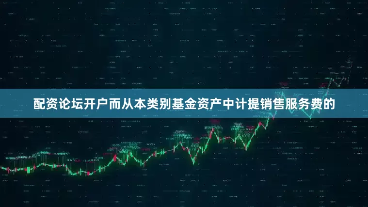 配资论坛开户而从本类别基金资产中计提销售服务费的