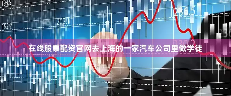 在线股票配资官网去上海的一家汽车公司里做学徒