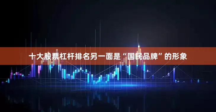 十大股票杠杆排名另一面是“国民品牌”的形象
