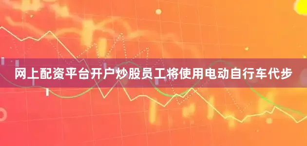 网上配资平台开户炒股员工将使用电动自行车代步
