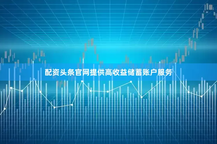 配资头条官网提供高收益储蓄账户服务