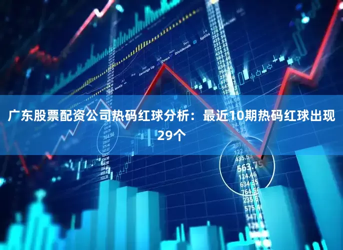 广东股票配资公司　　热码红球分析：最近10期热码红球出现29个