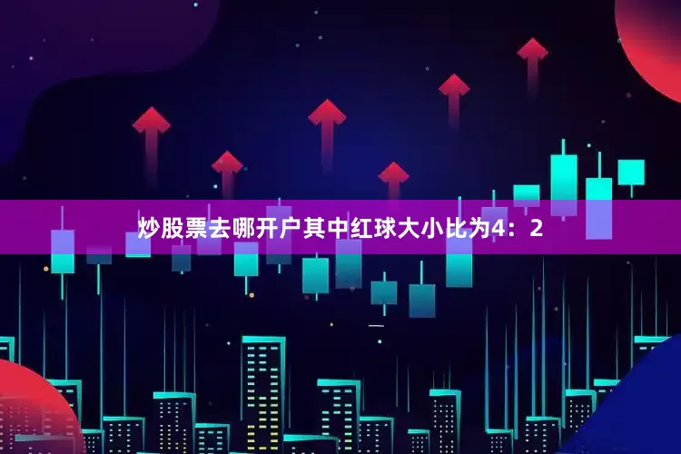 炒股票去哪开户其中红球大小比为4：2