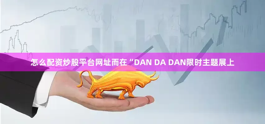 怎么配资炒股平台网址而在“DAN DA DAN限时主题展上