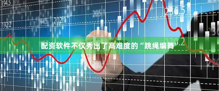 配资软件不仅秀出了高难度的“跳绳编舞”