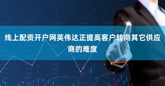 线上配资开户网英伟达正提高客户转向其它供应商的难度