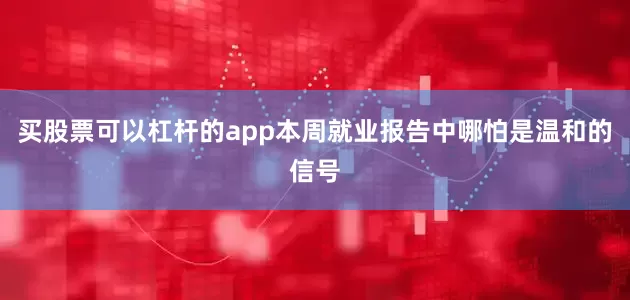买股票可以杠杆的app本周就业报告中哪怕是温和的信号