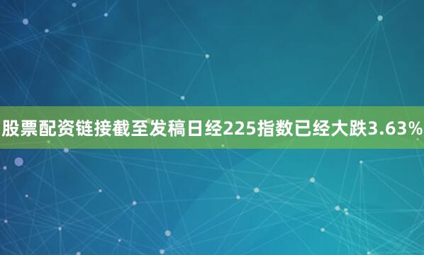 股票配资链接截至发稿日经225指数已经大跌3.63%