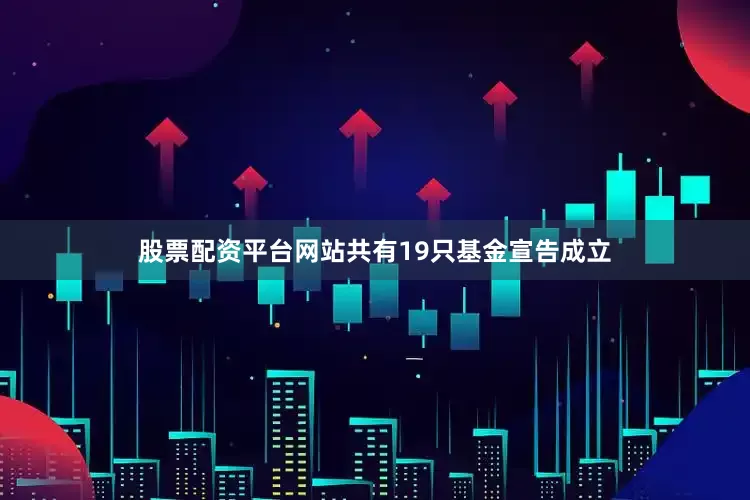 股票配资平台网站共有19只基金宣告成立