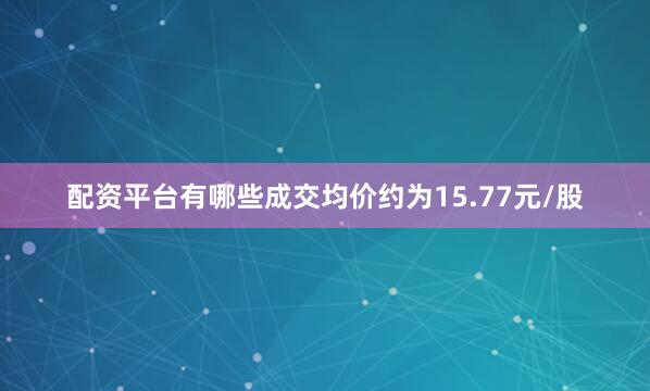 配资平台有哪些成交均价约为15.77元/股
