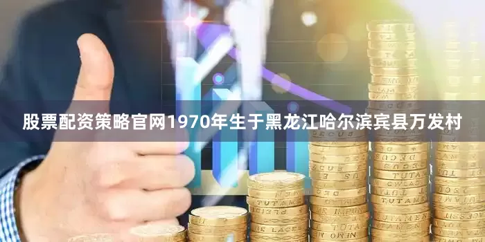股票配资策略官网1970年生于黑龙江哈尔滨宾县万发村