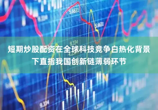 短期炒股配资在全球科技竞争白热化背景下直指我国创新链薄弱环节
