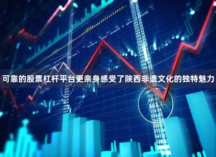 可靠的股票杠杆平台更亲身感受了陕西非遗文化的独特魅力