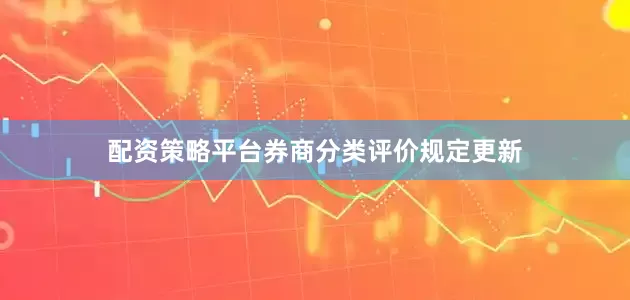 配资策略平台券商分类评价规定更新