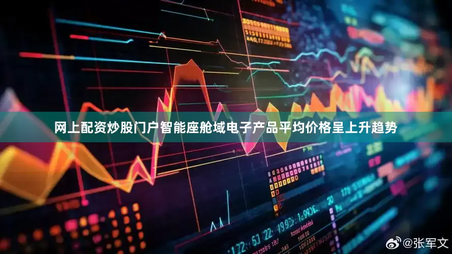 网上配资炒股门户智能座舱域电子产品平均价格呈上升趋势