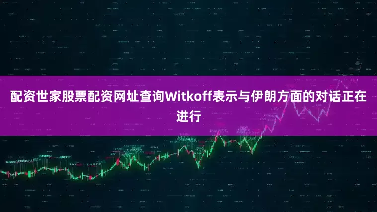 配资世家股票配资网址查询　　Witkoff表示与伊朗方面的对话正在进行