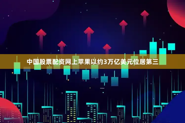 中国股票配资网上苹果以约3万亿美元位居第三