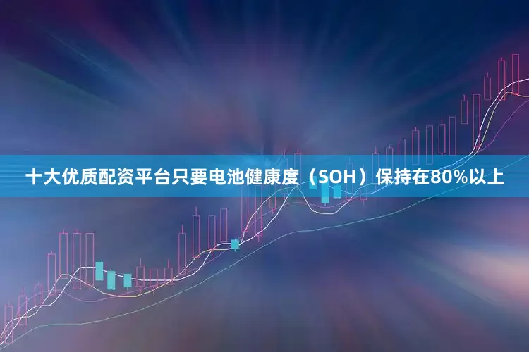 十大优质配资平台只要电池健康度（SOH）保持在80%以上