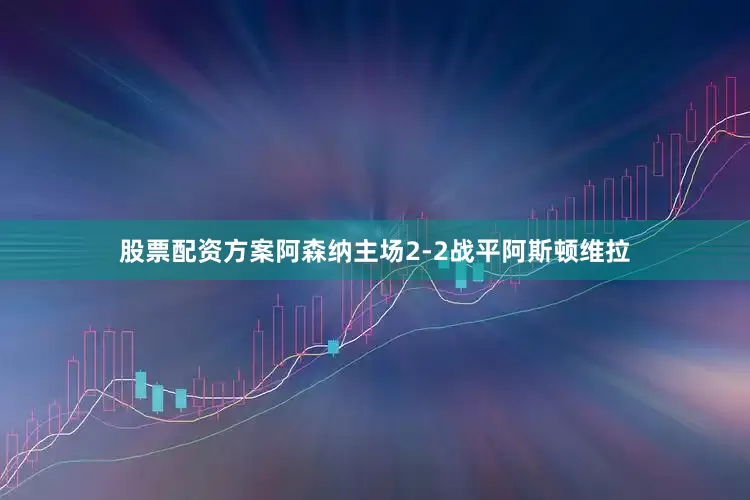 股票配资方案阿森纳主场2-2战平阿斯顿维拉