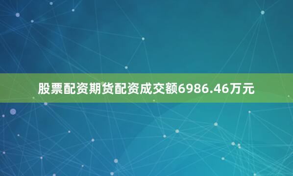 股票配资期货配资成交额6986.46万元
