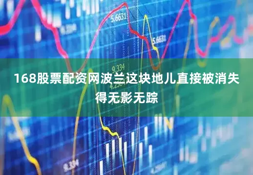 168股票配资网波兰这块地儿直接被消失得无影无踪