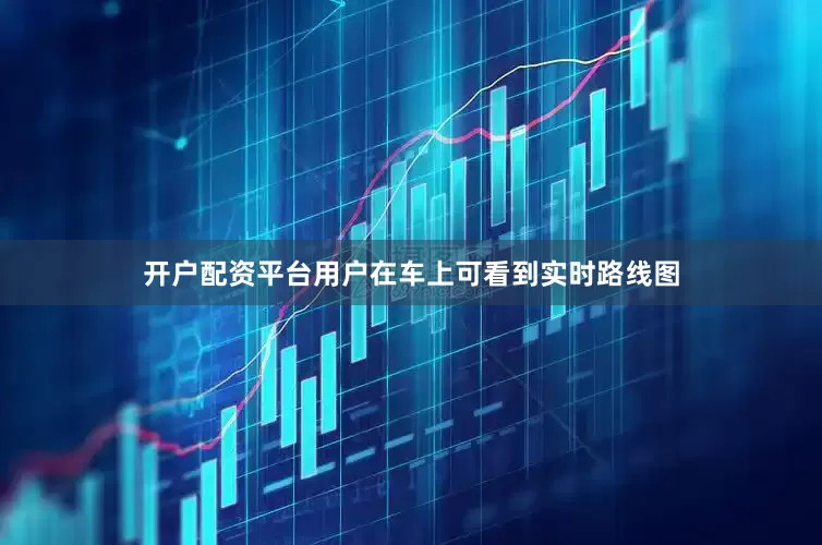 开户配资平台用户在车上可看到实时路线图