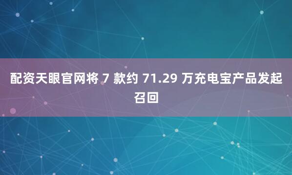 配资天眼官网将 7 款约 71.29 万充电宝产品发起召回