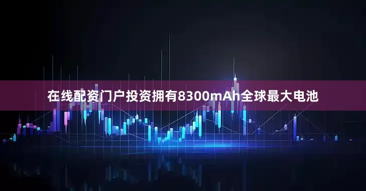 在线配资门户投资拥有8300mAh全球最大电池