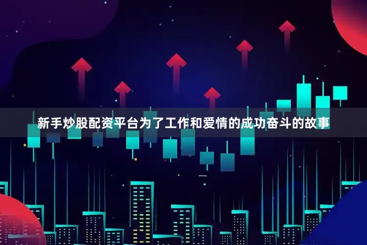 新手炒股配资平台为了工作和爱情的成功奋斗的故事