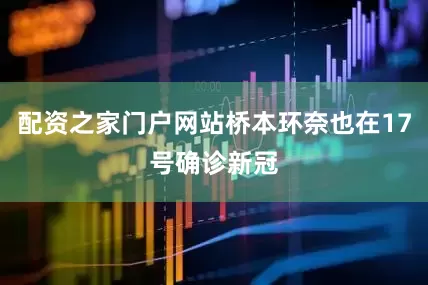 配资之家门户网站桥本环奈也在17号确诊新冠