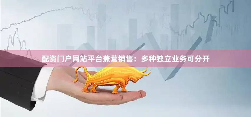 配资门户网站平台兼营销售：多种独立业务可分开