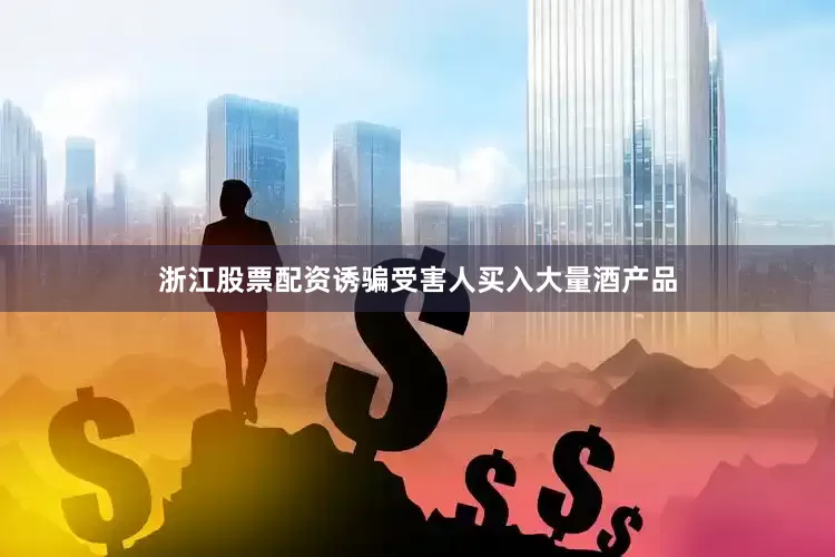 浙江股票配资诱骗受害人买入大量酒产品