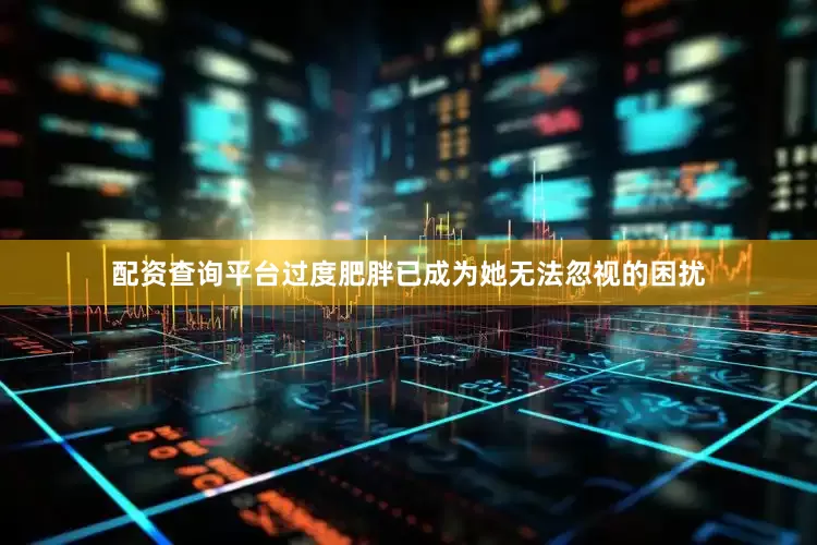 配资查询平台过度肥胖已成为她无法忽视的困扰