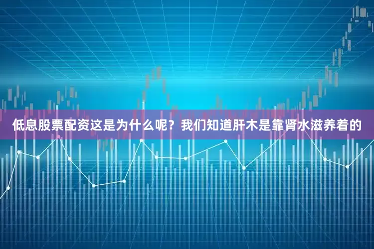 低息股票配资这是为什么呢？我们知道肝木是靠肾水滋养着的