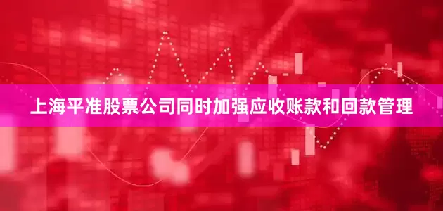 上海平准股票公司同时加强应收账款和回款管理