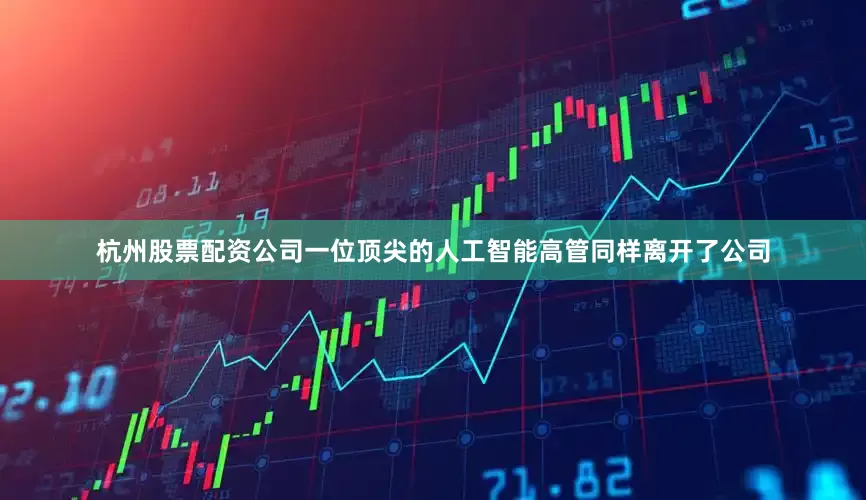 杭州股票配资公司一位顶尖的人工智能高管同样离开了公司