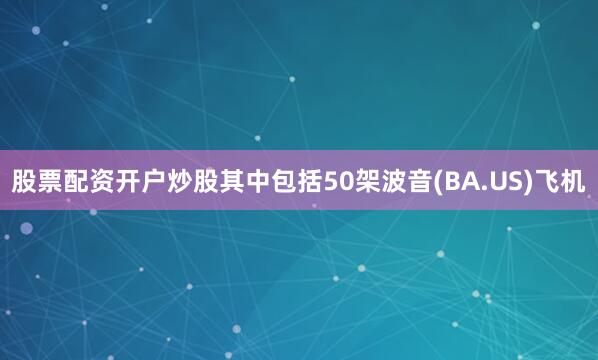 股票配资开户炒股其中包括50架波音(BA.US)飞机