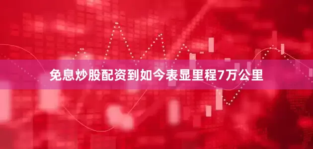 免息炒股配资到如今表显里程7万公里