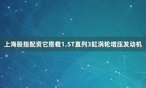 上海股指配资它搭载1.5T直列3缸涡轮增压发动机