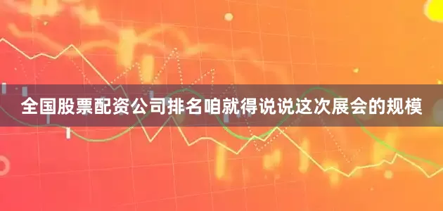 全国股票配资公司排名咱就得说说这次展会的规模