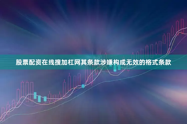 股票配资在线搜加杠网其条款涉嫌构成无效的格式条款