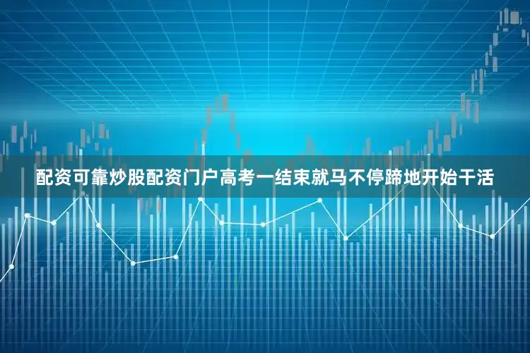 配资可靠炒股配资门户高考一结束就马不停蹄地开始干活
