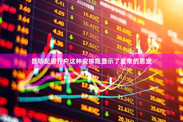 昆明配资开户这种安排既显示了皇帝的恩宠