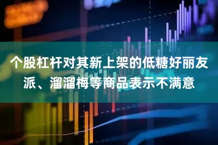 个股杠杆对其新上架的低糖好丽友派、溜溜梅等商品表示不满意
